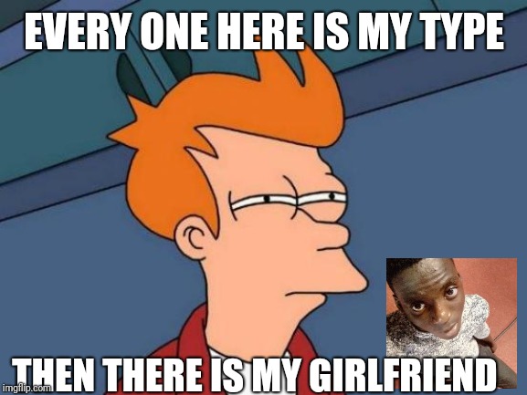 Futurama Fry | EVERY ONE HERE IS MY TYPE; THEN THERE IS MY GIRLFRIEND | image tagged in memes,futurama fry | made w/ Imgflip meme maker