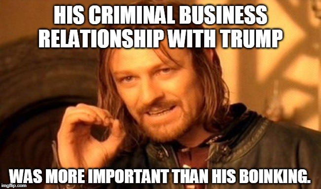 One Does Not Simply Meme | HIS CRIMINAL BUSINESS RELATIONSHIP WITH TRUMP WAS MORE IMPORTANT THAN HIS BOINKING. | image tagged in memes,one does not simply | made w/ Imgflip meme maker