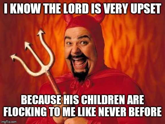 Jroc113 | I KNOW THE LORD IS VERY UPSET; BECAUSE HIS CHILDREN ARE FLOCKING TO ME LIKE NEVER BEFORE | image tagged in funny satan | made w/ Imgflip meme maker