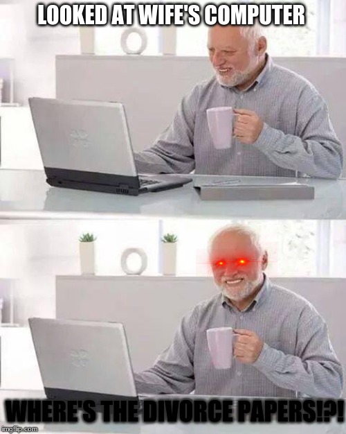 Hide the Pain Harold | LOOKED AT WIFE'S COMPUTER; WHERE'S THE DIVORCE PAPERS!?! | image tagged in memes,hide the pain harold | made w/ Imgflip meme maker