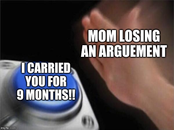 Blank Nut Button | MOM LOSING AN ARGUEMENT; I CARRIED YOU FOR 9 MONTHS!! | image tagged in memes,blank nut button | made w/ Imgflip meme maker
