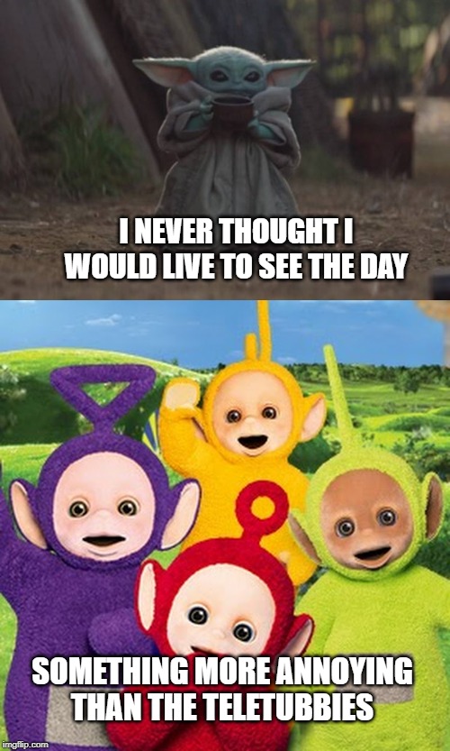 I NEVER THOUGHT I WOULD LIVE TO SEE THE DAY; SOMETHING MORE ANNOYING THAN THE TELETUBBIES | image tagged in baby yoda,teletubbies | made w/ Imgflip meme maker