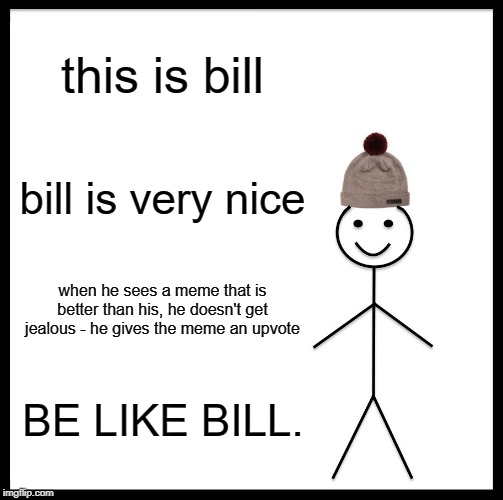 Be Like Bill Meme | this is bill; bill is very nice; when he sees a meme that is better than his, he doesn't get jealous - he gives the meme an upvote; BE LIKE BILL. | image tagged in memes,be like bill | made w/ Imgflip meme maker