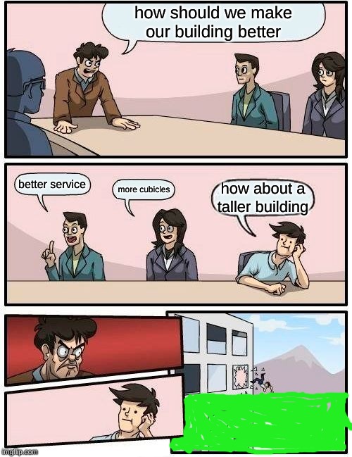 Boardroom Meeting Suggestion | how should we make our building better; better service; more cubicles; how about a taller building | image tagged in memes,boardroom meeting suggestion | made w/ Imgflip meme maker