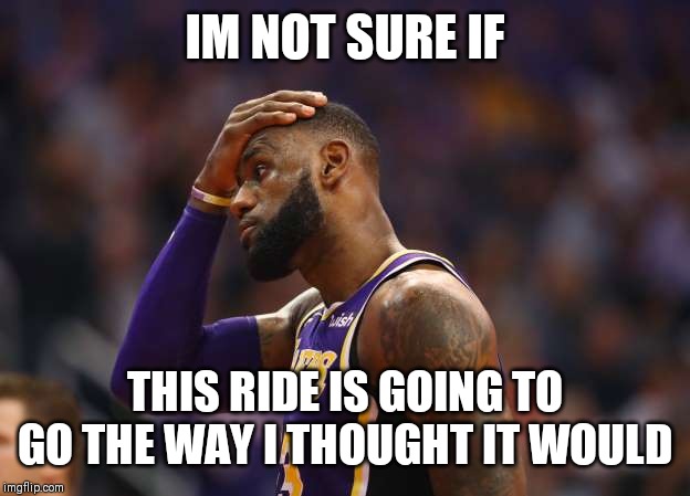 Jroc113 | IM NOT SURE IF; THIS RIDE IS GOING TO GO THE WAY I THOUGHT IT WOULD | image tagged in laker lebron | made w/ Imgflip meme maker