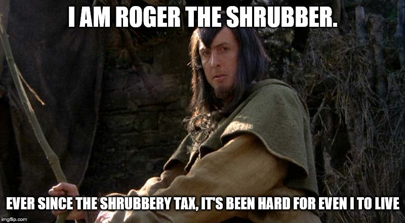 Roger the Shrubber | I AM ROGER THE SHRUBBER. EVER SINCE THE SHRUBBERY TAX, IT'S BEEN HARD FOR EVEN I TO LIVE | image tagged in roger the shrubber | made w/ Imgflip meme maker