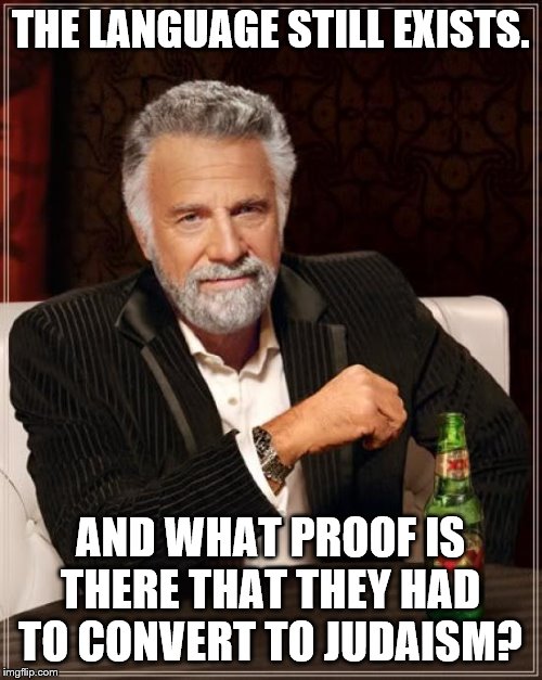 The Most Interesting Man In The World Meme | THE LANGUAGE STILL EXISTS. AND WHAT PROOF IS THERE THAT THEY HAD TO CONVERT TO JUDAISM? | image tagged in memes,the most interesting man in the world | made w/ Imgflip meme maker