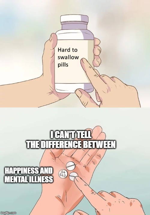 Hard To Swallow Pills Meme |  I CAN'T TELL THE DIFFERENCE BETWEEN; HAPPINESS AND MENTAL ILLNESS | image tagged in memes,hard to swallow pills | made w/ Imgflip meme maker