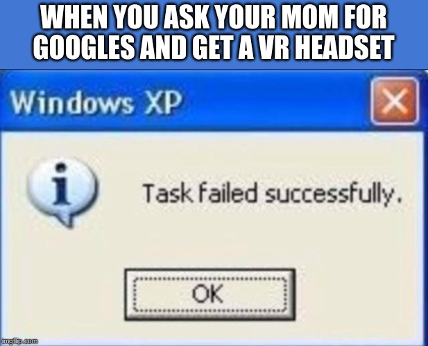 Task failed successfully | WHEN YOU ASK YOUR MOM FOR GOOGLES AND GET A VR HEADSET | image tagged in task failed successfully | made w/ Imgflip meme maker