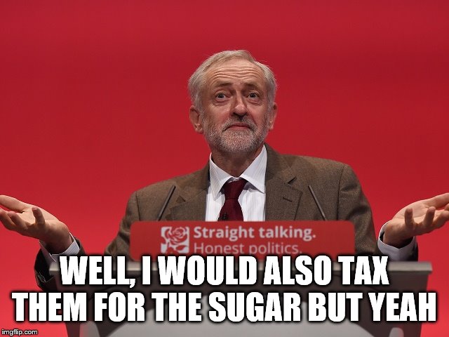Jeremy Corbyn | WELL, I WOULD ALSO TAX THEM FOR THE SUGAR BUT YEAH | image tagged in jeremy corbyn | made w/ Imgflip meme maker
