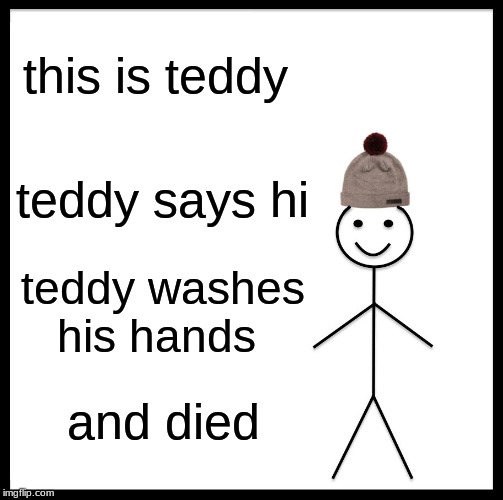 Be Like Bill | this is teddy; teddy says hi; teddy washes his hands; and died | image tagged in memes,be like bill | made w/ Imgflip meme maker