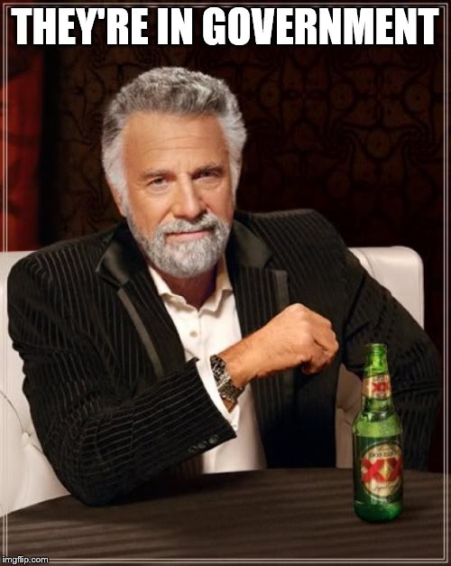 The Most Interesting Man In The World Meme | THEY'RE IN GOVERNMENT | image tagged in memes,the most interesting man in the world | made w/ Imgflip meme maker