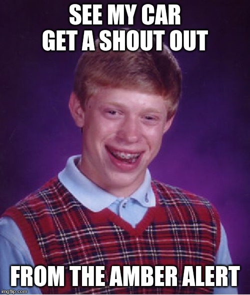 Bad Luck Brian Meme | SEE MY CAR GET A SHOUT OUT; FROM THE AMBER ALERT | image tagged in memes,bad luck brian | made w/ Imgflip meme maker