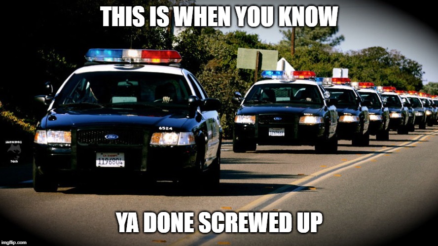 cop cars | THIS IS WHEN YOU KNOW; YA DONE SCREWED UP | image tagged in cop cars | made w/ Imgflip meme maker
