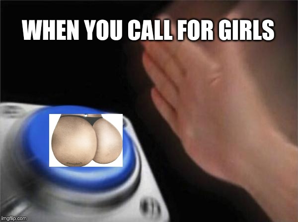 butt button | WHEN YOU CALL FOR GIRLS | image tagged in memes,blank nut button | made w/ Imgflip meme maker