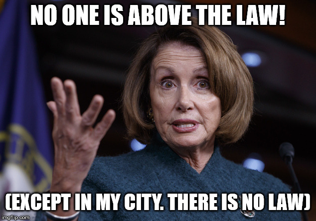 Good old Nancy Pelosi | NO ONE IS ABOVE THE LAW! (EXCEPT IN MY CITY. THERE IS NO LAW) | image tagged in good old nancy pelosi | made w/ Imgflip meme maker