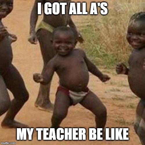 Third World Success Kid Meme | I GOT ALL A'S; MY TEACHER BE LIKE | image tagged in memes,third world success kid | made w/ Imgflip meme maker