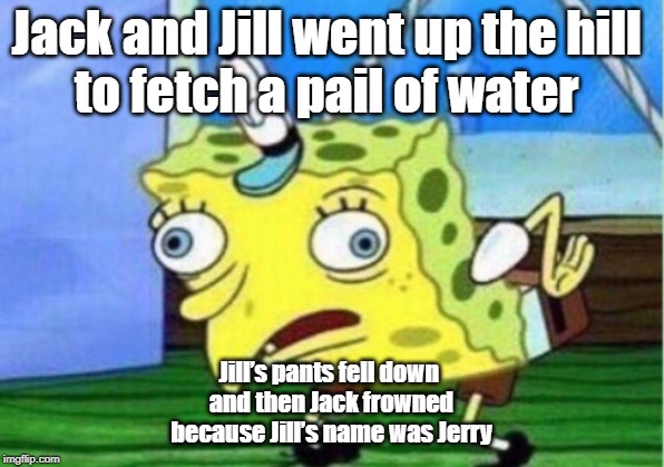 Mocking Spongebob | Jack and Jill went up the hill 
to fetch a pail of water; Jill’s pants fell down 
and then Jack frowned
 because Jill’s name was Jerry | image tagged in memes,mocking spongebob | made w/ Imgflip meme maker