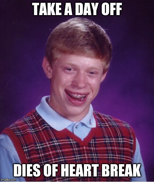 Bad Luck Brian Meme | TAKE A DAY OFF; DIES OF HEART BREAK | image tagged in memes,bad luck brian | made w/ Imgflip meme maker