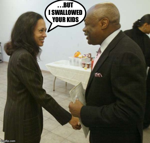 Kamala Harris Willy Brown | . . .BUT I SWALLOWED YOUR KIDS | image tagged in kamala harris willy brown | made w/ Imgflip meme maker