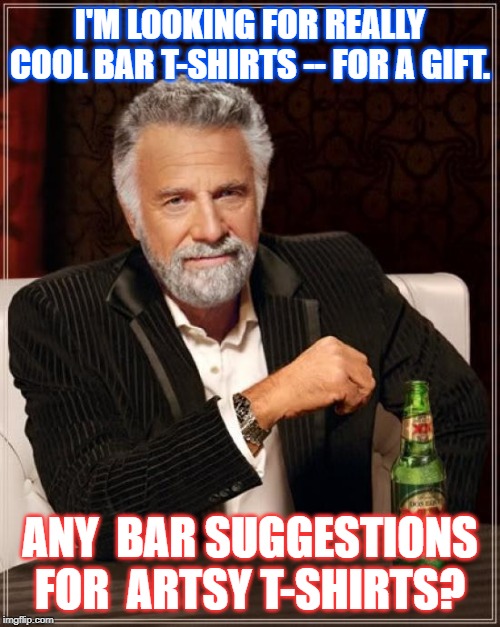 The Most Interesting Man In The World Meme | I'M LOOKING FOR REALLY COOL BAR T-SHIRTS -- FOR A GIFT. ANY  BAR SUGGESTIONS FOR  ARTSY T-SHIRTS? | image tagged in memes,the most interesting man in the world | made w/ Imgflip meme maker