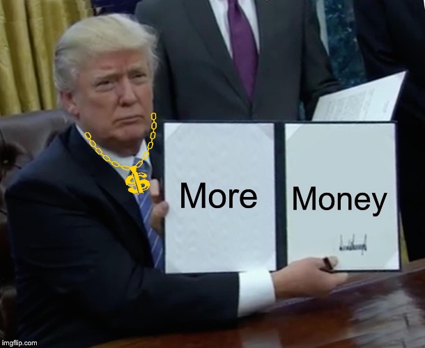 Trump Bill Signing | More; Money | image tagged in memes,trump bill signing | made w/ Imgflip meme maker