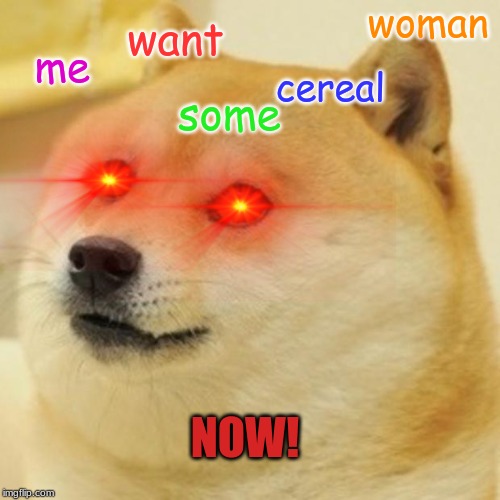 Doge Meme | woman; want; me; cereal; some; NOW! | image tagged in memes,doge | made w/ Imgflip meme maker