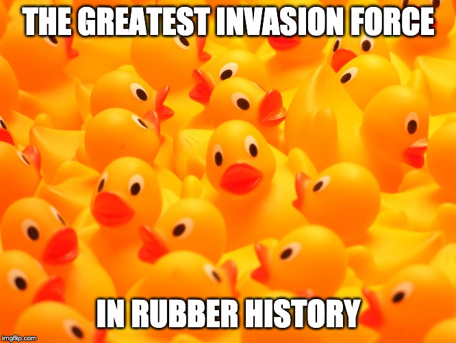 RUbber DUcks | THE GREATEST INVASION FORCE; IN RUBBER HISTORY | image tagged in rubber ducks | made w/ Imgflip meme maker