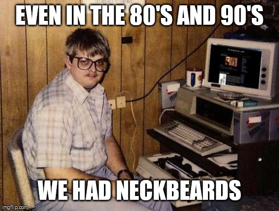 They have always been about | EVEN IN THE 80'S AND 90'S; WE HAD NECKBEARDS | image tagged in basement geek,memes,neckbeard | made w/ Imgflip meme maker