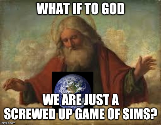 god | WHAT IF TO GOD; WE ARE JUST A SCREWED UP GAME OF SIMS? | image tagged in god | made w/ Imgflip meme maker