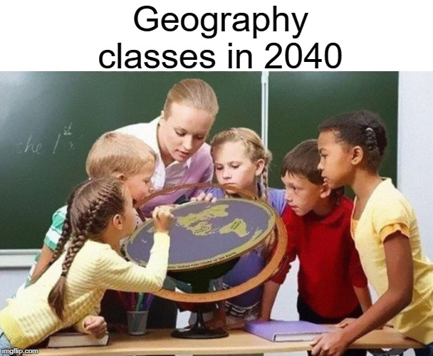 gerography | Geography classes in 2040 | image tagged in funny,memes,2040,flat earth,flat earthers,class | made w/ Imgflip meme maker