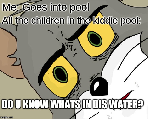 Can anyone relate? | Me: Goes into pool; All the children in the kiddie pool:; DO U KNOW WHATS IN DIS WATER? | image tagged in memes,unsettled tom | made w/ Imgflip meme maker