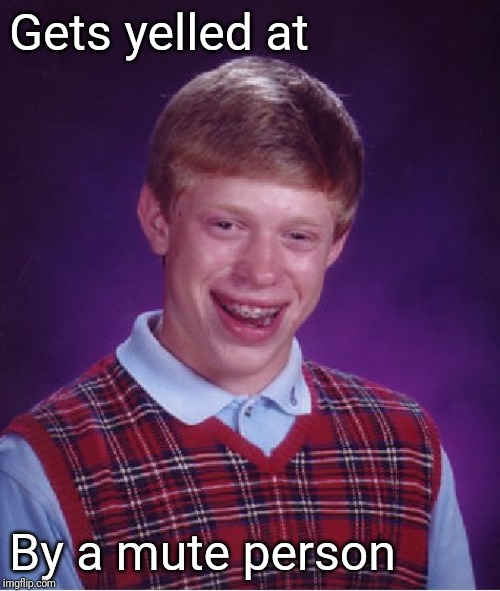 Bad Luck Brian Meme | Gets yelled at; By a mute person | image tagged in memes,bad luck brian | made w/ Imgflip meme maker