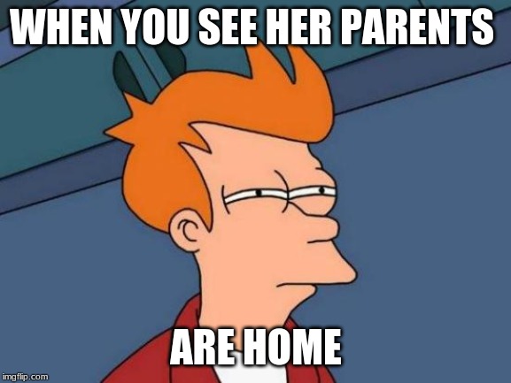Futurama Fry Meme | WHEN YOU SEE HER PARENTS; ARE HOME | image tagged in memes,futurama fry | made w/ Imgflip meme maker
