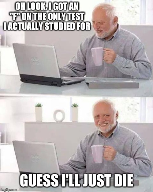 Hide the Pain Harold Meme | OH LOOK. I GOT AN "F" ON THE ONLY TEST I ACTUALLY STUDIED FOR; GUESS I'LL JUST DIE | image tagged in memes,hide the pain harold | made w/ Imgflip meme maker