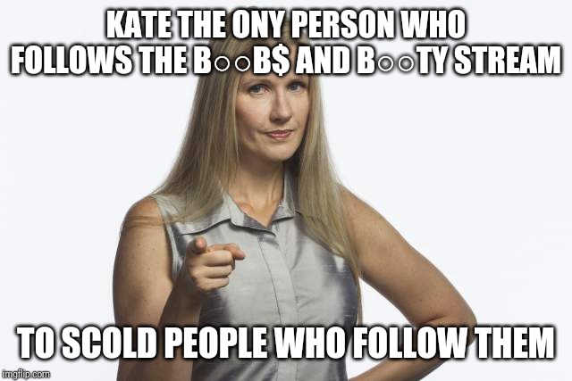 scolding mom | KATE THE ONY PERSON WHO FOLLOWS THE B○○B$ AND B○○TY STREAM; TO SCOLD PEOPLE WHO FOLLOW THEM | image tagged in scolding mom | made w/ Imgflip meme maker