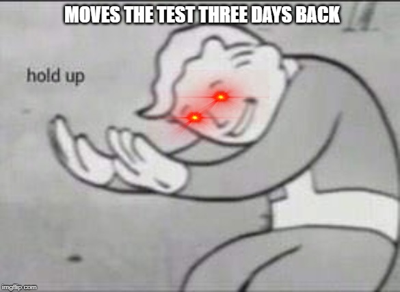 Fallout Hold Up | MOVES THE TEST THREE DAYS BACK | image tagged in fallout hold up | made w/ Imgflip meme maker