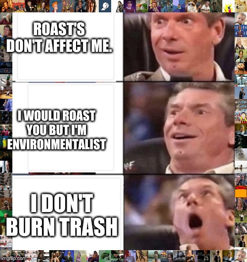 OHHHHHHH | ROAST'S DON'T AFFECT ME. I WOULD ROAST YOU BUT I'M ENVIRONMENTALIST; I DON'T BURN TRASH | image tagged in ohhhhhhh | made w/ Imgflip meme maker