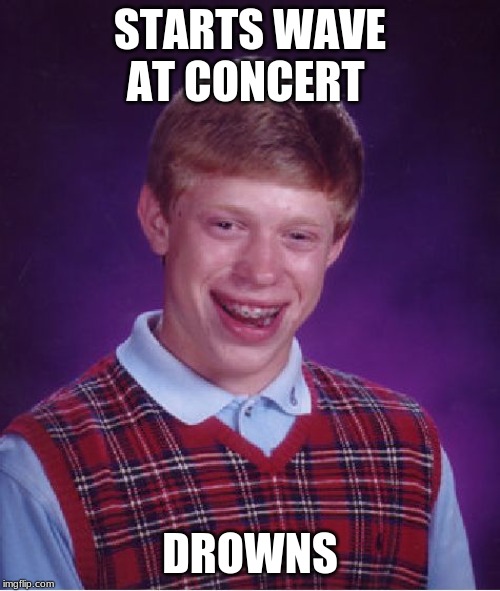 Bad Luck Brian | STARTS WAVE AT CONCERT; DROWNS | image tagged in memes,bad luck brian | made w/ Imgflip meme maker