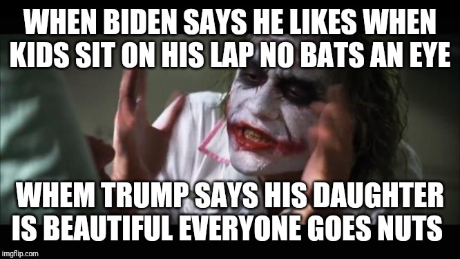 And everybody loses their minds | WHEN BIDEN SAYS HE LIKES WHEN KIDS SIT ON HIS LAP NO BATS AN EYE; WHEM TRUMP SAYS HIS DAUGHTER IS BEAUTIFUL EVERYONE GOES NUTS | image tagged in memes,and everybody loses their minds | made w/ Imgflip meme maker