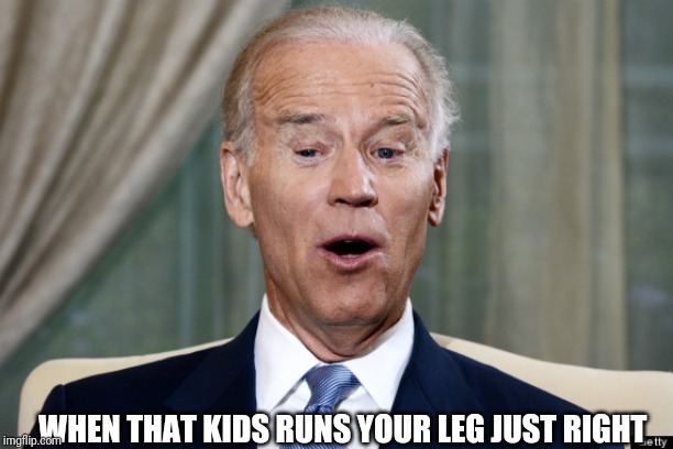 joe biden oh yeah | WHEN THAT KIDS RUNS YOUR LEG JUST RIGHT | image tagged in joe biden oh yeah | made w/ Imgflip meme maker