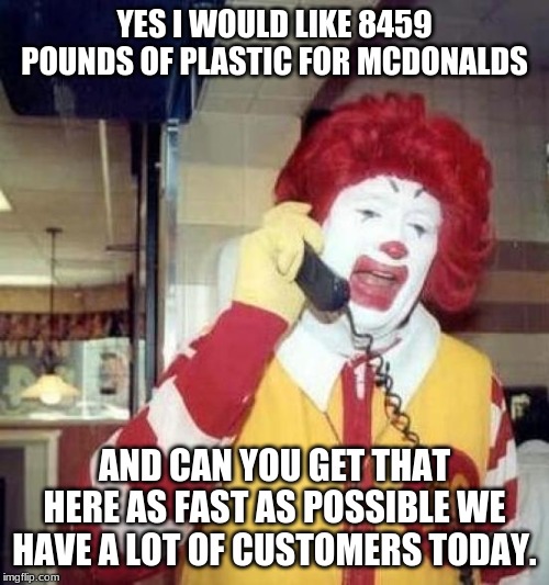 ronald mcdonalds call | YES I WOULD LIKE 8459 POUNDS OF PLASTIC FOR MCDONALDS; AND CAN YOU GET THAT HERE AS FAST AS POSSIBLE WE HAVE A LOT OF CUSTOMERS TODAY. | image tagged in ronald mcdonalds call | made w/ Imgflip meme maker