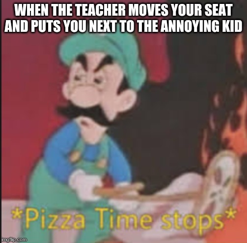 Pizza Time Stops | WHEN THE TEACHER MOVES YOUR SEAT AND PUTS YOU NEXT TO THE ANNOYING KID | image tagged in pizza time stops | made w/ Imgflip meme maker