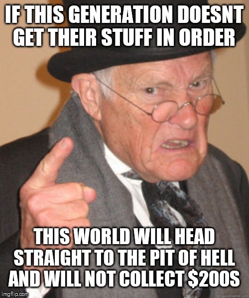 Jroc113 | IF THIS GENERATION DOESNT GET THEIR STUFF IN ORDER; THIS WORLD WILL HEAD STRAIGHT TO THE PIT OF HELL AND WILL NOT COLLECT $200S | image tagged in memes,back in my day | made w/ Imgflip meme maker