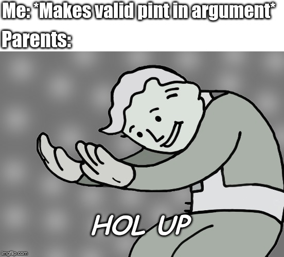 Hol up | Me: *Makes valid pint in argument*; Parents:; HOL UP | image tagged in hol up | made w/ Imgflip meme maker