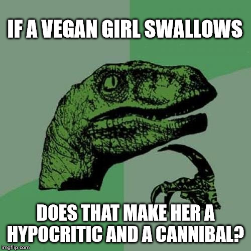 Philosoraptor | IF A VEGAN GIRL SWALLOWS; DOES THAT MAKE HER A HYPOCRITIC AND A CANNIBAL? | image tagged in memes,philosoraptor | made w/ Imgflip meme maker