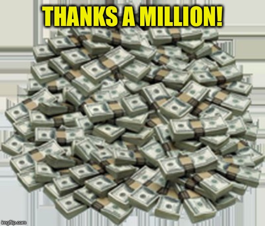 Pile of money | THANKS A MILLION! | image tagged in pile of money | made w/ Imgflip meme maker