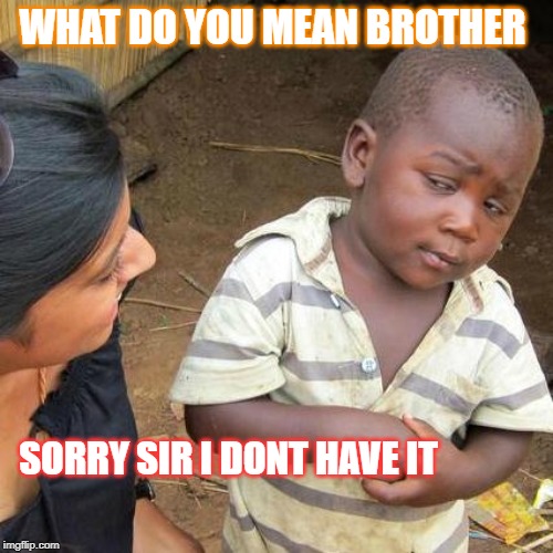 Third World Skeptical Kid | WHAT DO YOU MEAN BROTHER; SORRY SIR I DONT HAVE IT | image tagged in memes,third world skeptical kid | made w/ Imgflip meme maker