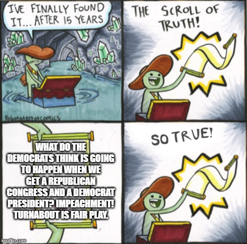 The Real Scroll Of Truth | WHAT DO THE DEMOCRATS THINK IS GOING TO HAPPEN WHEN WE GET A REPUBLICAN CONGRESS AND A DEMOCRAT PRESIDENT? IMPEACHMENT! TURNABOUT IS FAIR PLAY. | image tagged in the real scroll of truth | made w/ Imgflip meme maker