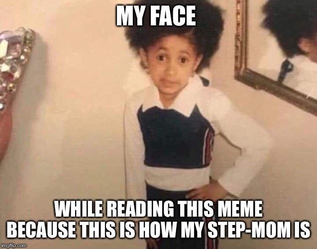 Attitude Cardi B | MY FACE WHILE READING THIS MEME BECAUSE THIS IS HOW MY STEP-MOM IS | image tagged in attitude cardi b | made w/ Imgflip meme maker